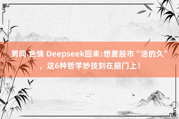 男同 色情 Deepseek回来:想要股市“活的久”，这6种哲学妙技刻在脑门上！