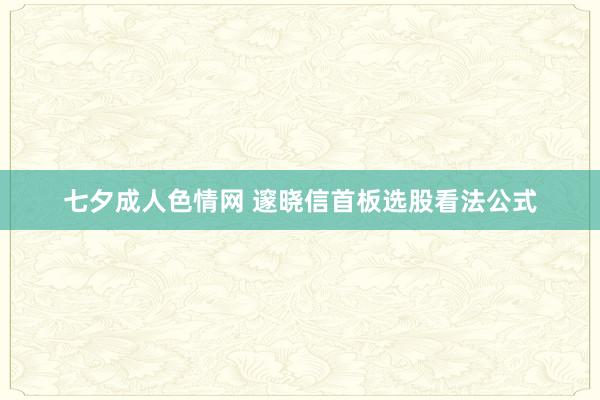 七夕成人色情网 邃晓信首板选股看法公式