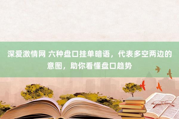 深爱激情网 六种盘口挂单暗语，代表多空两边的意图，助你看懂盘口趋势