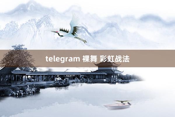 telegram 裸舞 彩虹战法