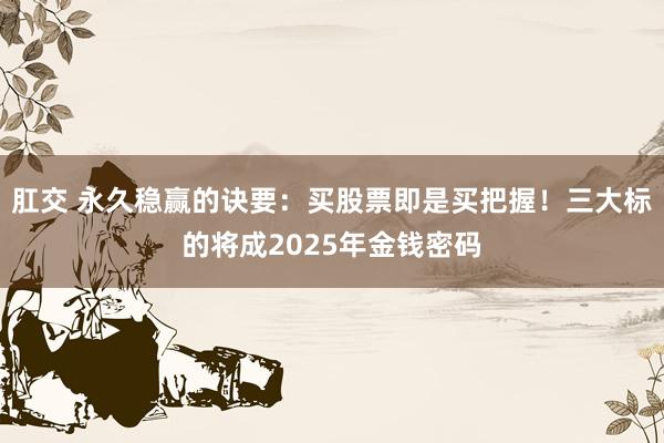 肛交 永久稳赢的诀要：买股票即是买把握！三大标的将成2025年金钱密码