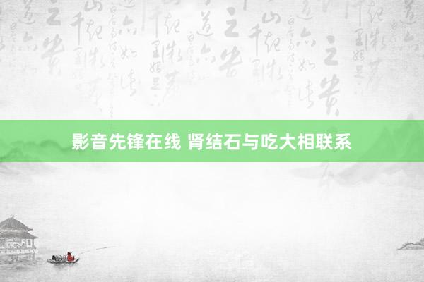 影音先锋在线 肾结石与吃大相联系