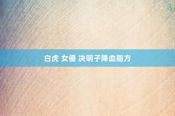 白虎 女優 决明子降血脂方