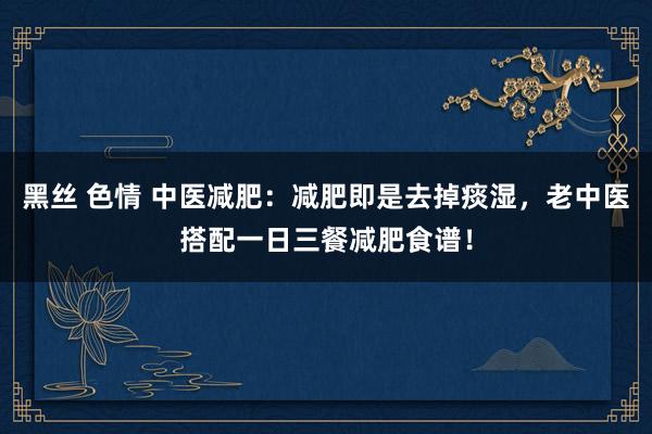 黑丝 色情 中医减肥：减肥即是去掉痰湿，老中医搭配一日三餐减肥食谱！