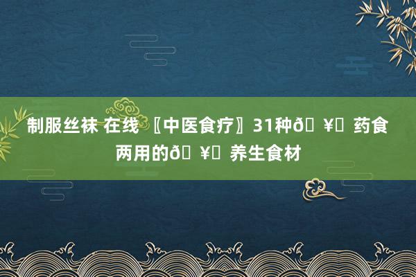 制服丝袜 在线 〖中医食疗〗31种🥗药食两用的🥗养生食材