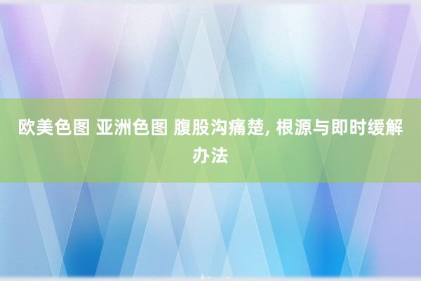 欧美色图 亚洲色图 腹股沟痛楚, 根源与即时缓解办法