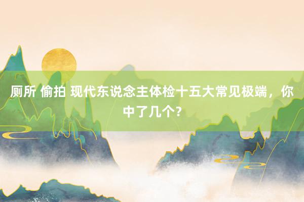 厕所 偷拍 现代东说念主体检十五大常见极端，你中了几个？