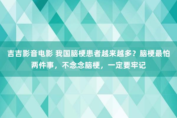 吉吉影音电影 我国脑梗患者越来越多？脑梗最怕两件事，不念念脑梗，一定要牢记