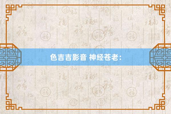 色吉吉影音 神经苍老：
