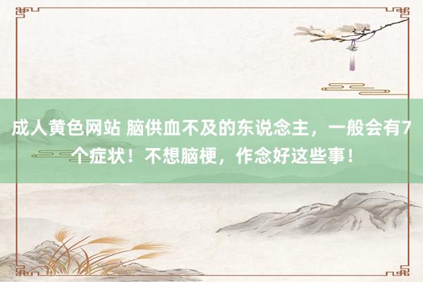 成人黄色网站 脑供血不及的东说念主，一般会有7个症状！不想脑梗，作念好这些事！