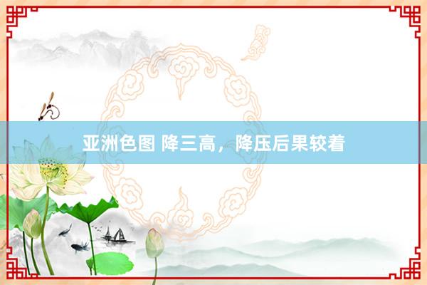 亚洲色图 降三高，降压后果较着