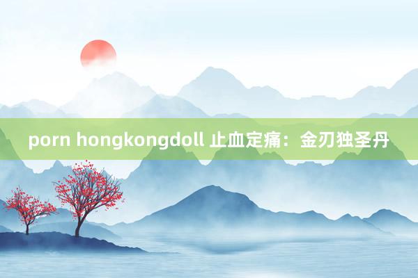 porn hongkongdoll 止血定痛：金刃独圣丹