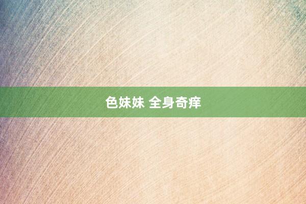 色妹妹 全身奇痒