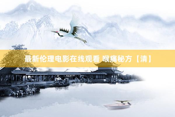 最新伦理电影在线观看 喉痛秘方【清】