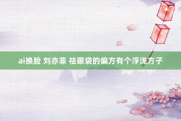 ai换脸 刘亦菲 祛眼袋的偏方有个浮浅方子